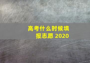 高考什么时候填报志愿 2020